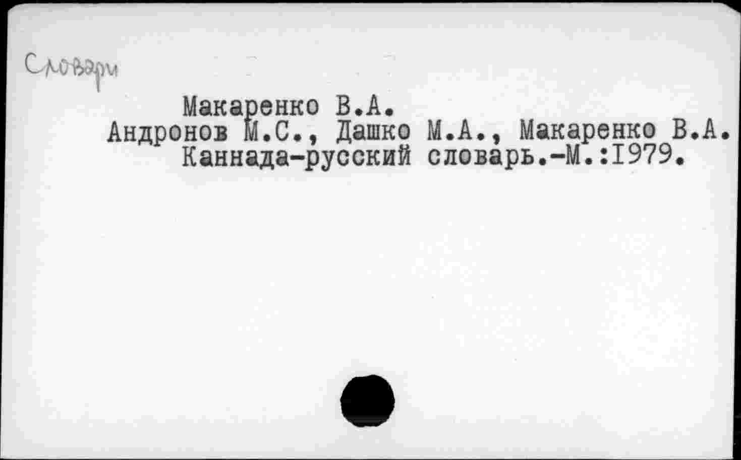 ﻿	Макаренко В.А.
Андронов М.С., Дашко М.А., Макаренко В.А Каннада-русский словарь.-М.:1979.